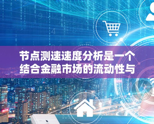 节点测速速度分析是一个结合金融市场的流动性与测速变化的分析方法，旨在通过流动性指标的变化来评估市场流动性状况。以下是对这一概念的详细分析