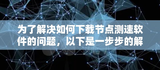 为了解决如何下载节点测速软件的问题,以下是一步步的解决方案 为了解决如何下载节点测速软件的问题,以下是一步步的解决方案