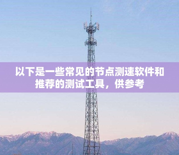 以下是一些常见的节点测速软件和推荐的测试工具，供参考