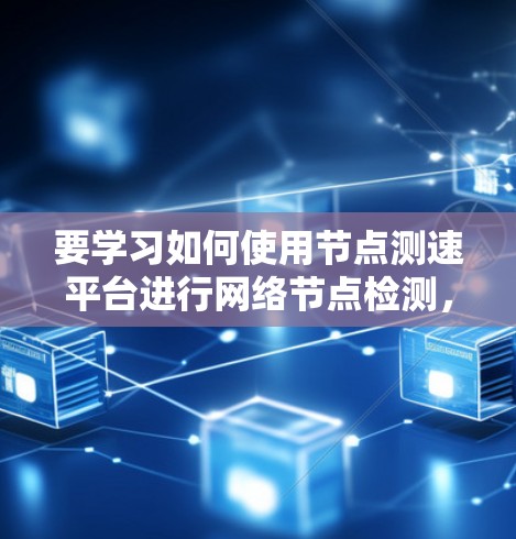 要学习如何使用节点测速平台进行网络节点检测,可以按照以下步骤进行 要学习如何使用节点测速平台进行网络节点检测,可以按照以下步骤进行