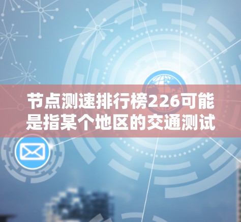 节点测速排行榜226可能是指某个地区的交通测试数据或测速器的使用情况,具体取决于您指的是哪一部分。以下是一些可能的相关信息和趋势 节点测速排行榜226可能是指某个地区的交通测试数据或测速器的使用情况,具体取决于您指的是哪一部分。以下是一些可能的相关信息和趋势