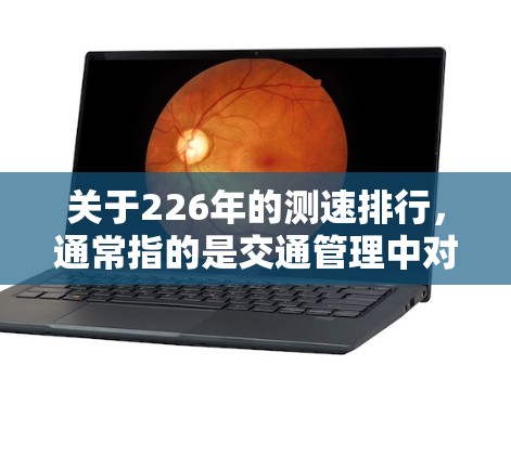 关于226年的测速排行，通常指的是交通管理中对车辆限速的调整或修订。具体来说，这可能指的是交通法规修订中的限速规定，或对车辆流量、限行、处罚等的调整。以下是一些可能的解读