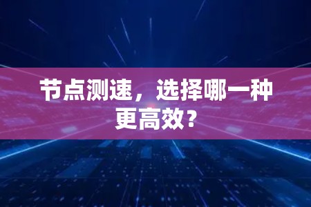 节点测速,选择哪一种更高效? 节点测速,选择哪一种更高效?