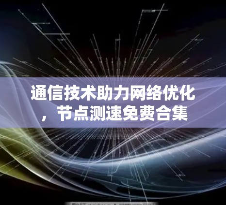 通信技术助力网络优化,节点测速免费合集 通信技术助力网络优化,节点测速免费合集