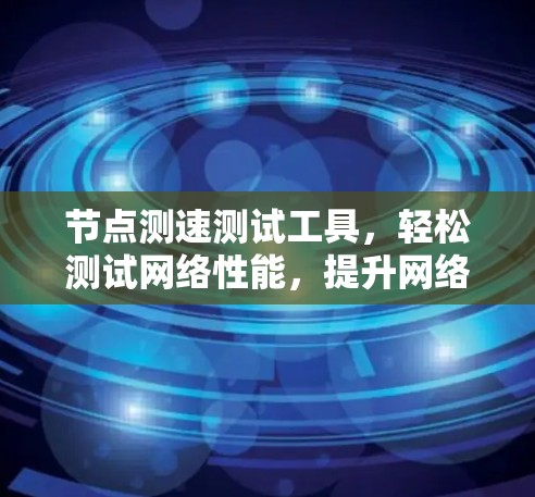 节点测速测试工具，轻松测试网络性能，提升网络速度