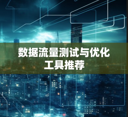 数据流量测试与优化工具推荐 数据流量测试与优化工具推荐