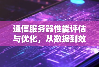 通信服务器性能评估与优化,从数据到效率的转化之路 通信服务器性能评估与优化,从数据到效率的转化之路