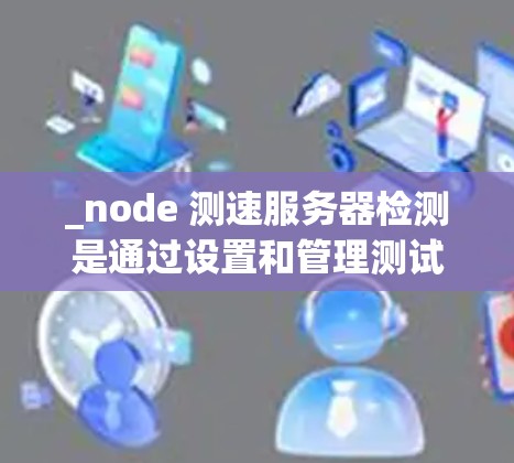 _node 测速服务器检测是通过设置和管理测试环境来监控和验证节点运行状态的流程。以下是对该过程的详细总结和步骤指南 _node 测速服务器检测是通过设置和管理测试环境来监控和验证节点运行状态的流程。以下是对该过程的详细总结和步骤指南