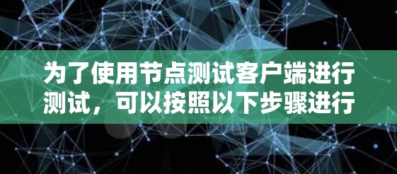 为了使用节点测试客户端进行测试,可以按照以下步骤进行 为了使用节点测试客户端进行测试,可以按照以下步骤进行