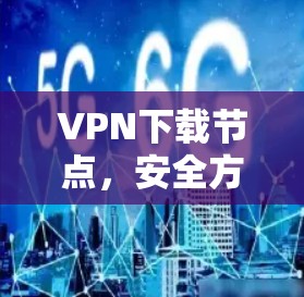 VPN下载节点,安全方式,轻松连接 VPN下载节点,安全方式,轻松连接