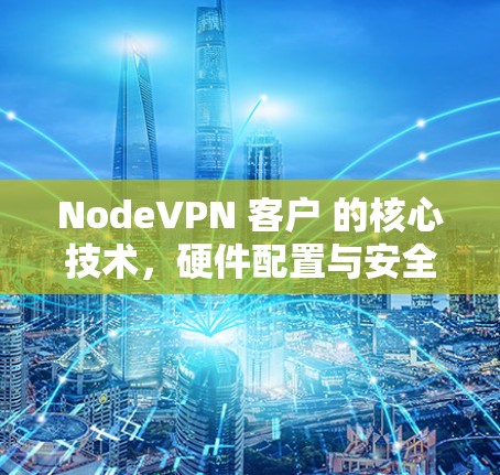 NodeVPN 客户 的核心技术,硬件配置与安全防护 NodeVPN 客户 的核心技术,硬件配置与安全防护