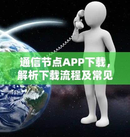 通信节点APP下载,解析下载流程及常见问题 通信节点APP下载,解析下载流程及常见问题