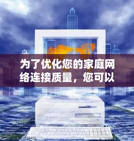 为了优化您的家庭网络连接质量,您可以按照以下步骤进行系统化的学习和实践 为了优化您的家庭网络连接质量,您可以按照以下步骤进行系统化的学习和实践