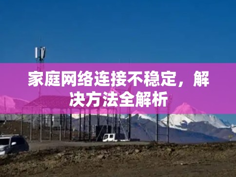家庭网络连接不稳定,解决方法全解析 家庭网络连接不稳定,解决方法全解析