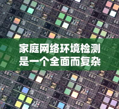 家庭网络环境检测是一个全面而复杂的任务，需要综合运用多种工具和技术来评估网络的安全性。以下是对家庭网络环境检测的系统化步骤和方法的总结