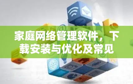 家庭网络管理软件,下载安装与优化及常见问题解决方案 家庭网络管理软件,下载安装与优化及常见问题解决方案