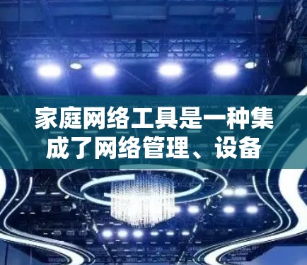 家庭网络工具是一种集成了网络管理、设备配置和监控功能的工具，广泛应用于家庭网络管理中。以下是这些工具的分类和具体功能