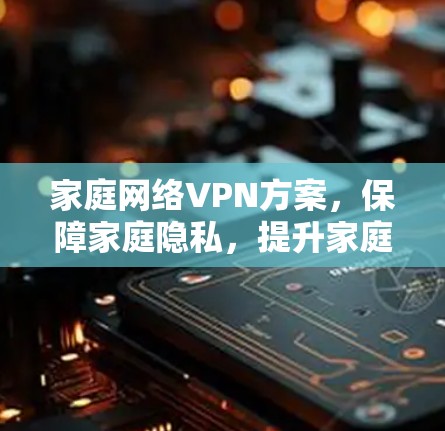 家庭网络VPN方案,保障家庭隐私,提升家庭幸福感 家庭网络VPN方案,保障家庭隐私,提升家庭幸福感