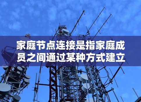 家庭节点连接是指家庭成员之间通过某种方式建立和管理连接，通常涉及家庭成员之间的关系和数据共享。以下是关于家庭节点连接的详细分析