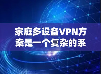 家庭多设备VPN方案是一个复杂的系统,需要综合考虑多个因素以确保安全、高效和用户满意。以下是对该方案的详细总结和优化建议 家庭多设备VPN方案是一个复杂的系统,需要综合考虑多个因素以确保安全、高效和用户满意。以下是对该方案的详细总结和优化建议