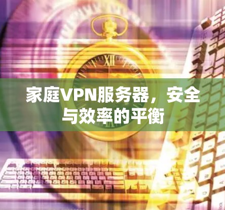 家庭VPN服务器,安全与效率的平衡 家庭VPN服务器,安全与效率的平衡