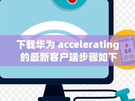 下载华为 accelerating 的最新客户端步骤如下 下载华为 accelerating 的最新客户端步骤如下