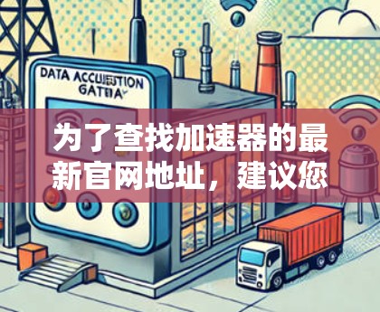 为了查找加速器的最新官网地址,建议您首先确定您指的是移动加速器还是其他类型的加速服务。以下是一些步骤和建议 为了查找加速器的最新官网地址,建议您首先确定您指的是移动加速器还是其他类型的加速服务。以下是一些步骤和建议