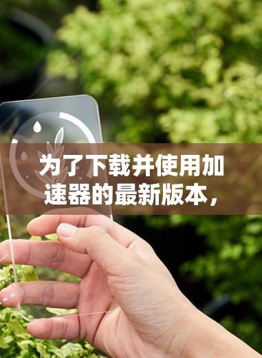 为了下载并使用加速器的最新版本,您可以按照以下步骤进行操作 为了下载并使用加速器的最新版本,您可以按照以下步骤进行操作