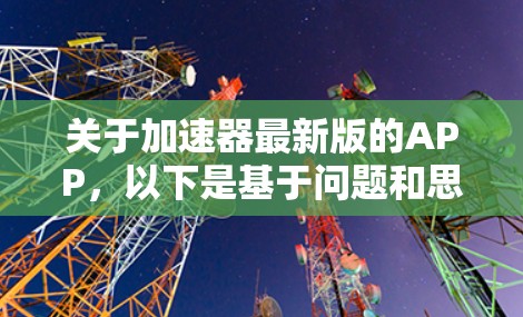 关于加速器最新版的APP，以下是基于问题和思考过程的总结和答案