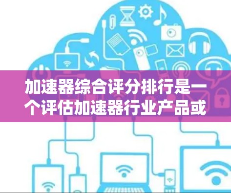 加速器综合评分排行是一个评估加速器行业产品或服务综合表现的工具,帮助用户快速了解不同加速器的竞争力与市场前景。以下是对这一系统的详细分析和说明 加速器综合评分排行是一个评估加速器行业产品或服务综合表现的工具,帮助用户快速了解不同加速器的竞争力与市场前景。以下是对这一系统的详细分析和说明