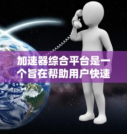 加速器综合平台是一个旨在帮助用户快速完成任务和资源分配的智能工具。它通过管理多种加速工具,如文件上传、任务分配和资源分配,实现快速响应和高效处理。以下是该平台的详细信息 加速器综合平台是一个旨在帮助用户快速完成任务和资源分配的智能工具。它通过管理多种加速工具,如文件上传、任务分配和资源分配,实现快速响应和高效处理。以下是该平台的详细信息