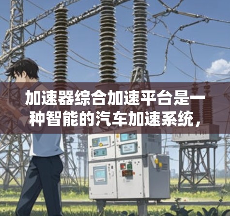 加速器综合加速平台是一种智能的汽车加速系统,旨在自动优化多种参数以提升加速效果,如油门和刹车比例、轮胎抓地力、车速等。以下是对其工作的详细分析 加速器综合加速平台是一种智能的汽车加速系统,旨在自动优化多种参数以提升加速效果,如油门和刹车比例、轮胎抓地力、车速等。以下是对其工作的详细分析