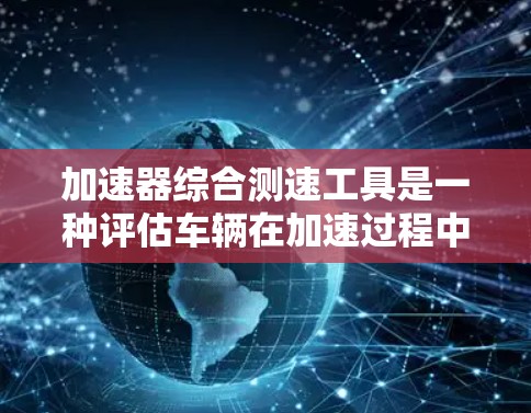 加速器综合测速工具是一种评估车辆在加速过程中的性能和响应性的设备,广泛应用于汽车测试、维修和工业车辆测试领域。以下是其详细信息 加速器综合测速工具是一种评估车辆在加速过程中的性能和响应性的设备,广泛应用于汽车测试、维修和工业车辆测试领域。以下是其详细信息