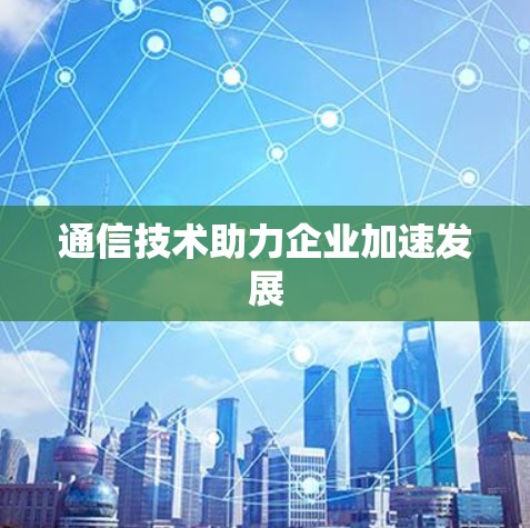 通信技术助力企业加速发展 通信技术助力企业加速发展