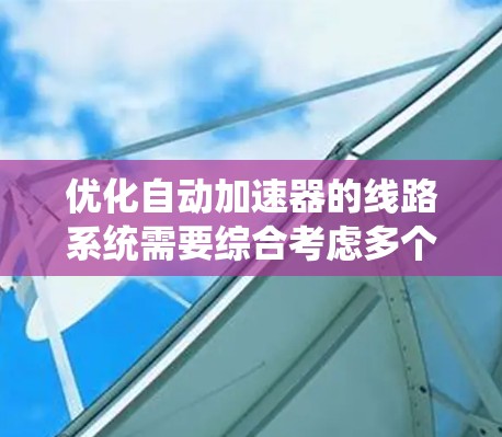 优化自动加速器的线路系统需要综合考虑多个方面,以提高检测、修复和维护效率,同时确保安全性和可靠性。以下是一些具体的优化建议 优化自动加速器的线路系统需要综合考虑多个方面,以提高检测、修复和维护效率,同时确保安全性和可靠性。以下是一些具体的优化建议