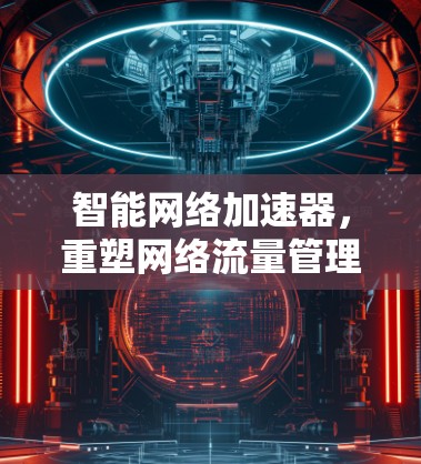 智能网络加速器,重塑网络流量管理的未来力量 智能网络加速器,重塑网络流量管理的未来力量