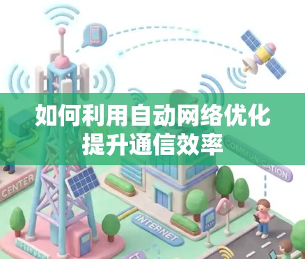 如何利用自动网络优化提升通信效率 如何利用自动网络优化提升通信效率