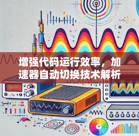 增强代码运行效率,加速器自动切换技术解析 增强代码运行效率,加速器自动切换技术解析