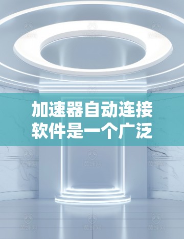 加速器自动连接软件是一个广泛应用于多个领域的技术,具体含义取决于其适用场景。以下是对该概念的详细解释和分类 加速器自动连接软件是一个广泛应用于多个领域的技术,具体含义取决于其适用场景。以下是对该概念的详细解释和分类