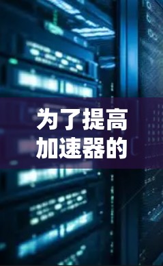 为了提高加速器的性能并减少资源消耗,可以采用以下方法 为了提高加速器的性能并减少资源消耗,可以采用以下方法