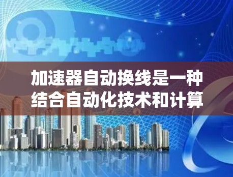 加速器自动换线是一种结合自动化技术和计算机系统的技术,用于高效地执行交换线上的任务。以下是关于自动换线系统的一些详细信息 加速器自动换线是一种结合自动化技术和计算机系统的技术,用于高效地执行交换线上的任务。以下是关于自动换线系统的一些详细信息