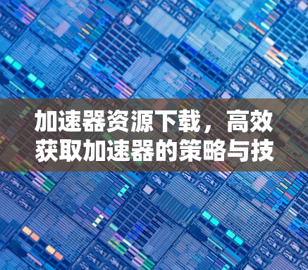 加速器资源下载,高效获取加速器的策略与技巧 加速器资源下载,高效获取加速器的策略与技巧