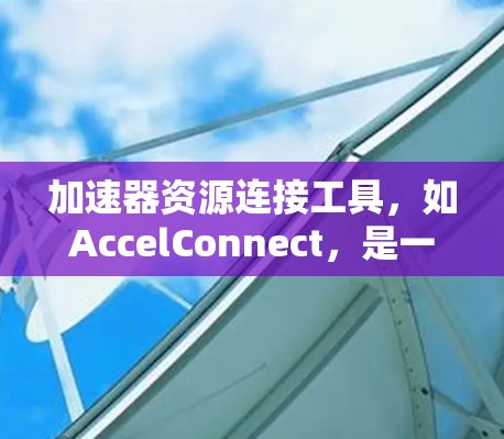 加速器资源连接工具,如AccelConnect,是一种用于连接到加速器的软件,旨在提升网络带宽使用效率。以下是对这个工具的详细分析 加速器资源连接工具,如AccelConnect,是一种用于连接到加速器的软件,旨在提升网络带宽使用效率。以下是对这个工具的详细分析