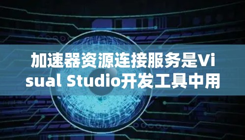 加速器资源连接服务是Visual Studio开发工具中用于优化代码和提高编译效率的工具，主要针对项目开发和调试。以下是关于加速器资源连接服务的详细总结