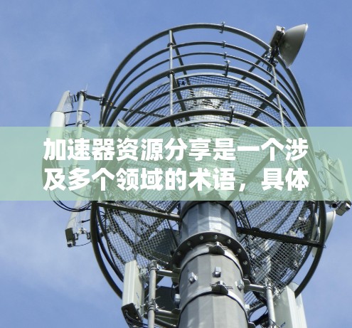 加速器资源分享是一个涉及多个领域的术语，具体含义取决于上下文。以下是对该概念的分点总结