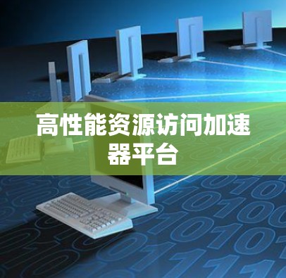 高性能资源访问加速器平台 高性能资源访问加速器平台
