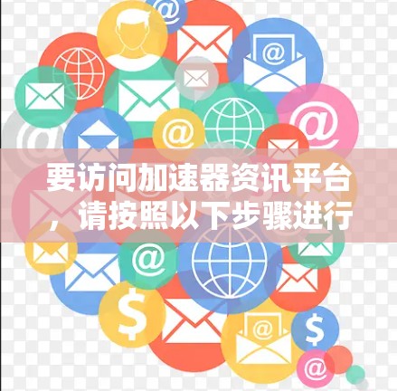 要访问加速器资讯平台,请按照以下步骤进行 要访问加速器资讯平台,请按照以下步骤进行