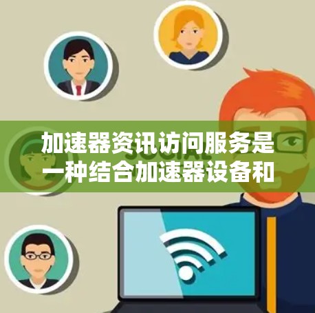 加速器资讯访问服务是一种结合加速器设备和资讯访问平台的综合服务,旨在帮助用户高效获取多种信息资源。以下是对该服务的详细分析 加速器资讯访问服务是一种结合加速器设备和资讯访问平台的综合服务,旨在帮助用户高效获取多种信息资源。以下是对该服务的详细分析
