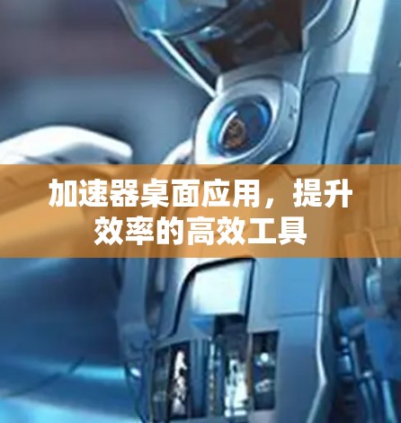 加速器桌面应用,提升效率的高效工具 加速器桌面应用,提升效率的高效工具
