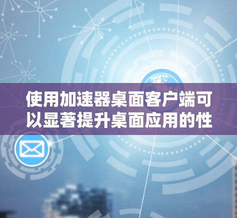 使用加速器桌面客户端可以显著提升桌面应用的性能和体验。以下是详细的步骤和建议 使用加速器桌面客户端可以显著提升桌面应用的性能和体验。以下是详细的步骤和建议